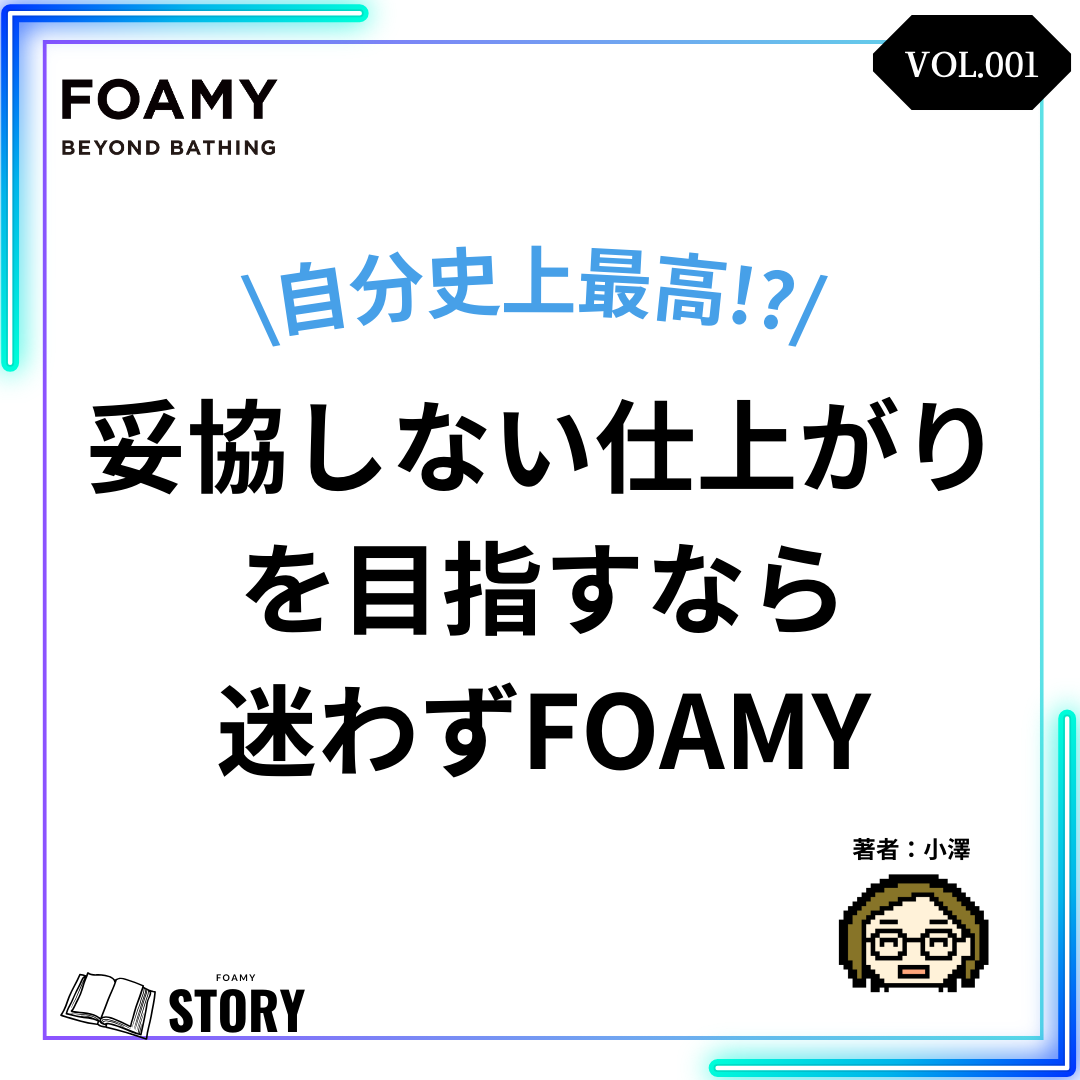 【FOAMY STORY VOL.1】自分史上最高の仕上がりが欲しいなら・・迷わずFOAMY!!